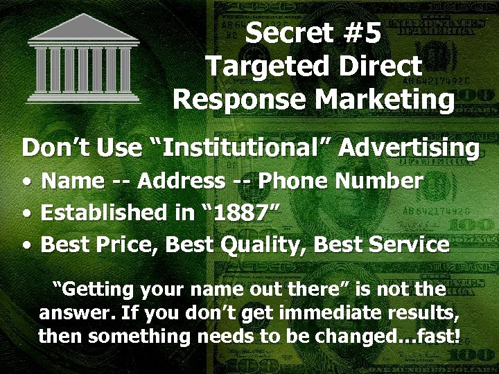 Secret #5 Targeted Direct Response Marketing Don’t Use “Institutional” Advertising • Name -- Address