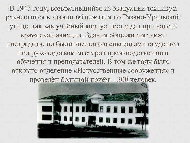В 1943 году, возвратившийся из эвакуации техникум разместился в здании общежития по Рязано-Уральской улице,