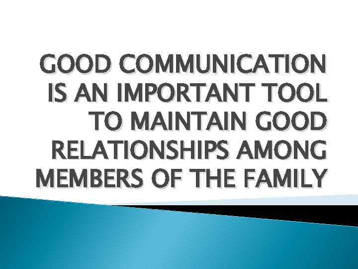 GOOD COMMUNICATION IS AN IMPORTANT TOOL TO MAINTAIN GOOD RELATIONSHIPS AMONG MEMBERS OF THE