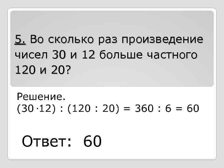 5. Во сколько раз произведение чисел 30 и 12 больше частного 120 и 20?