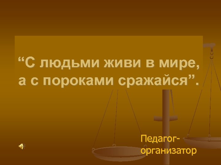 “С людьми живи в мире, а с пороками сражайся”. Педагогорганизатор 