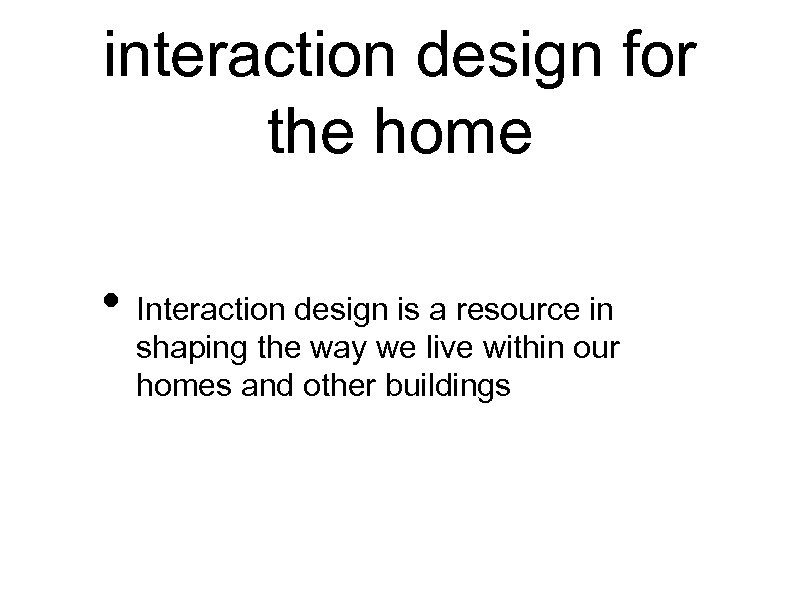 interaction design for the home • Interaction design is a resource in shaping the