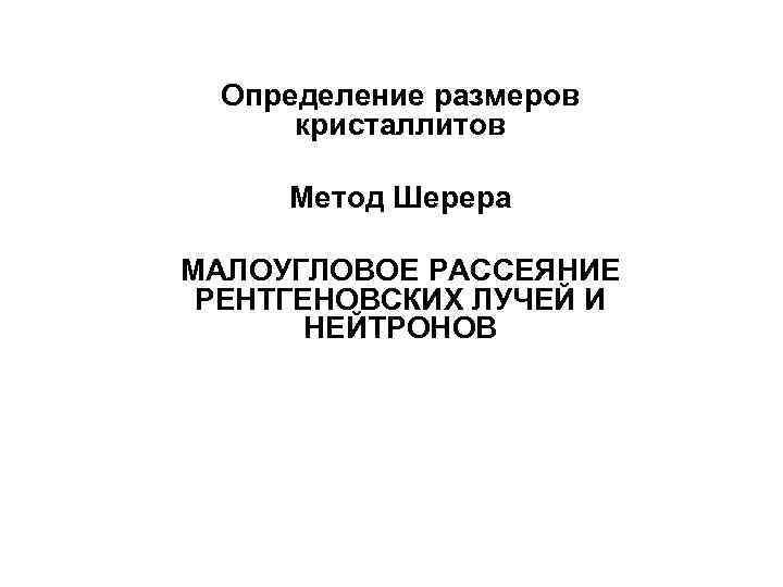 Определение размеров кристаллитов Метод Шерера МАЛОУГЛОВОЕ РАССЕЯНИЕ РЕНТГЕНОВСКИХ ЛУЧЕЙ И НЕЙТРОНОВ 
