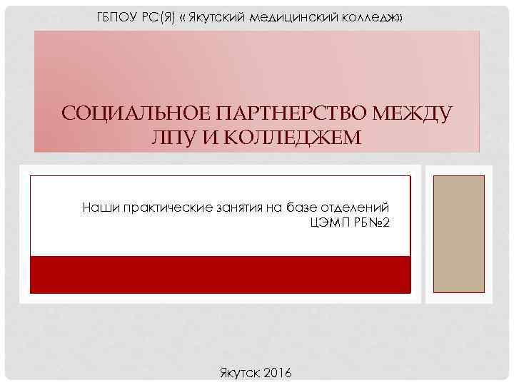 ГБПОУ РС(Я) « Якутский медицинский колледж» СОЦИАЛЬНОЕ ПАРТНЕРСТВО МЕЖДУ ЛПУ И КОЛЛЕДЖЕМ Наши практические