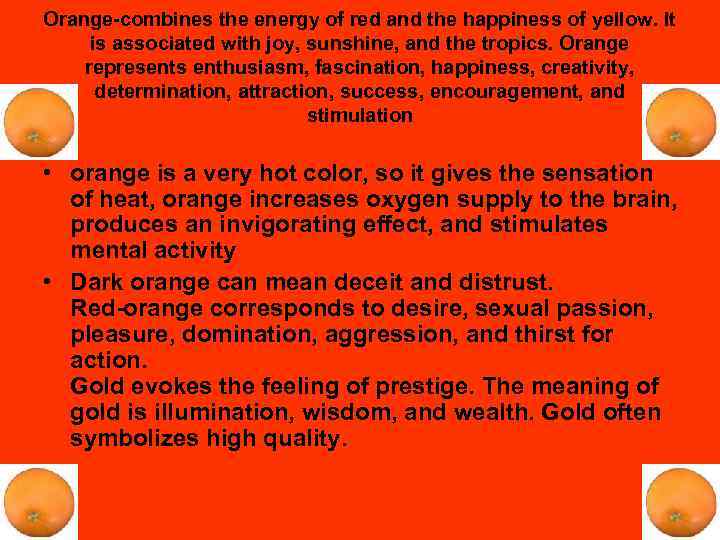 Orange-combines the energy of red and the happiness of yellow. It is associated with