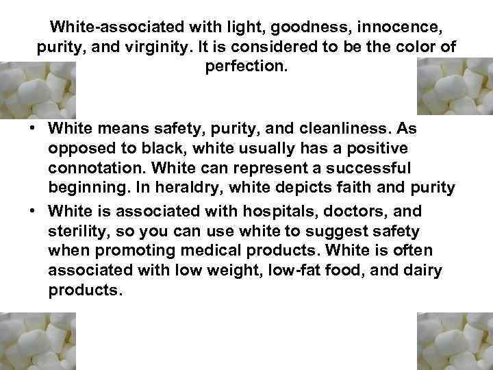 White-associated with light, goodness, innocence, purity, and virginity. It is considered to be the