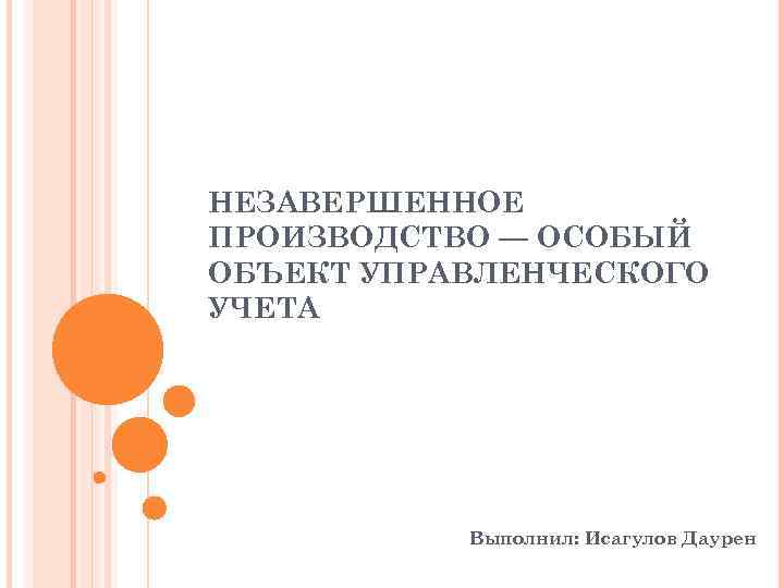 НЕЗАВЕРШЕННОЕ ПРОИЗВОДСТВО — ОСОБЫЙ ОБЪЕКТ УПРАВЛЕНЧЕСКОГО УЧЕТА Выполнил: Исагулов Даурен 