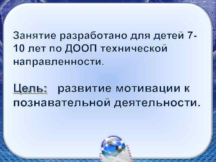 Занятие разработано для детей 710 лет по ДООП технической направленности. Цель: развитие мотивации к