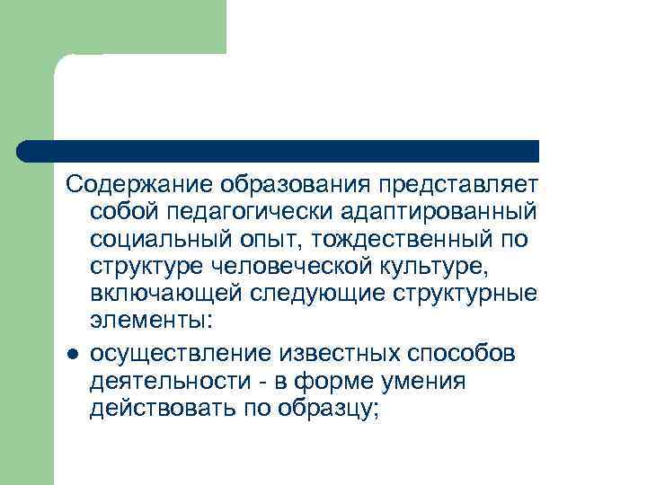 Содержание образования представляет собой педагогически адаптированный социальный опыт, тождественный по структуре человеческой культуре, включающей