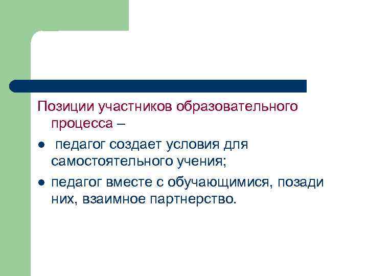 Позиции участников образовательного процесса – l педагог создает условия для самостоятельного учения; l педагог