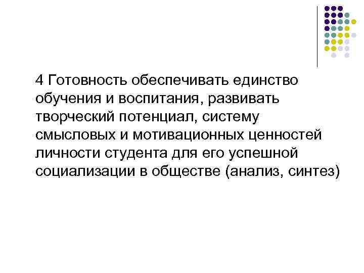 4 Готовность обеспечивать единство обучения и воспитания, развивать творческий потенциал, систему смысловых и мотивационных