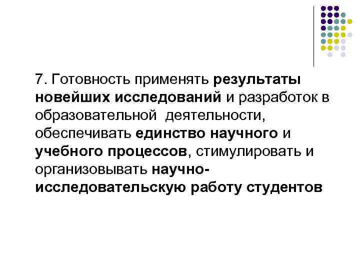 7. Готовность применять результаты новейших исследований и разработок в образовательной деятельности, обеспечивать единство научного