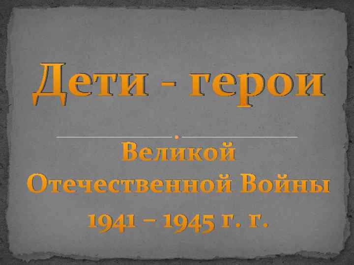 Дети - герои Великой Отечественной Войны 1941 – 1945 г. г. 