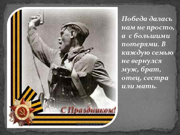 Победа далась нам не просто, а с большими потерями. В каждую семью не вернулся