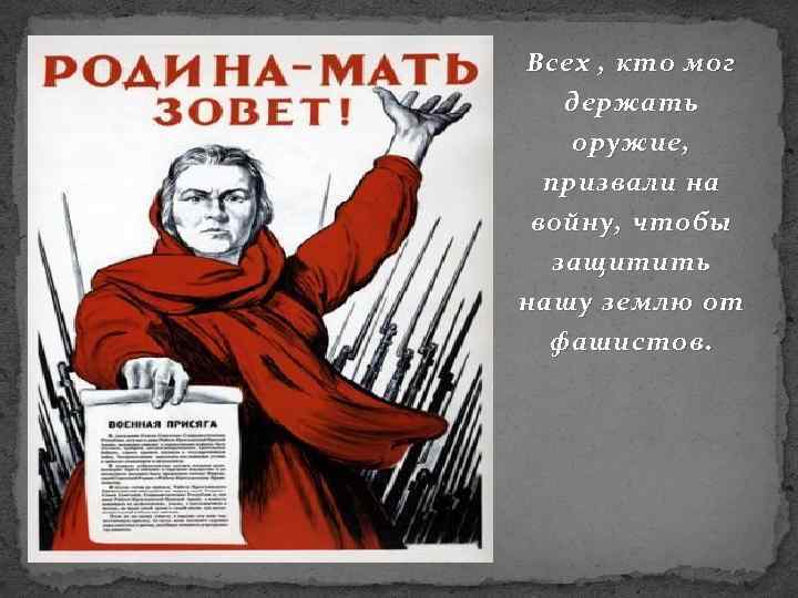 Всех , кто мог держать оружие, призвали на войну, чтобы защитить нашу землю от