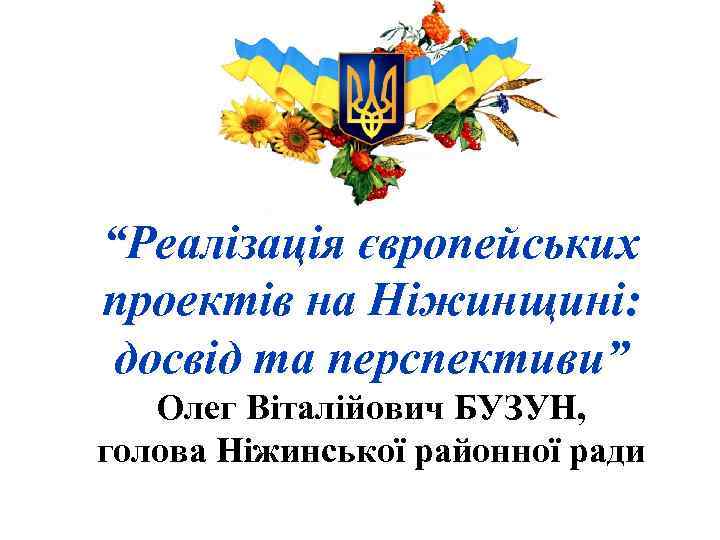 “Реалізація європейських проектів на Ніжинщині: досвід та перспективи” Олег Віталійович БУЗУН, голова Ніжинської районної