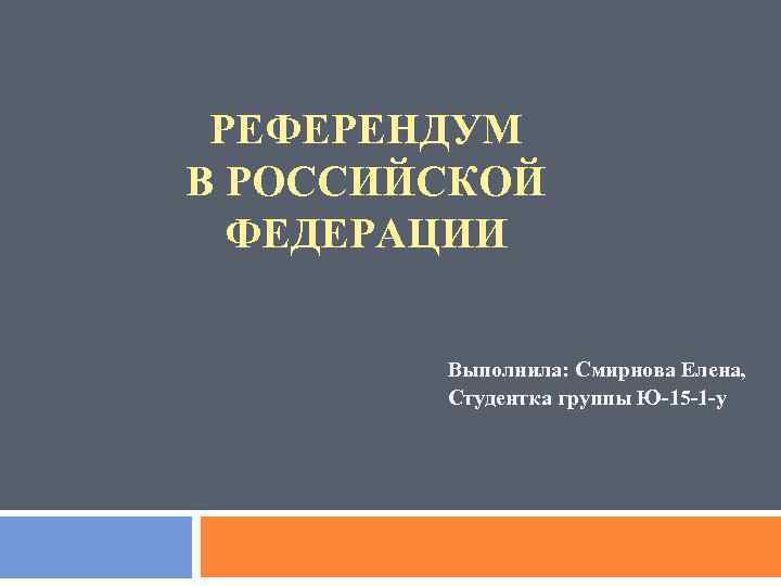 РЕФЕРЕНДУМ В РОССИЙСКОЙ ФЕДЕРАЦИИ Выполнила: Смирнова Елена, Студентка группы Ю-15 -1 -у 