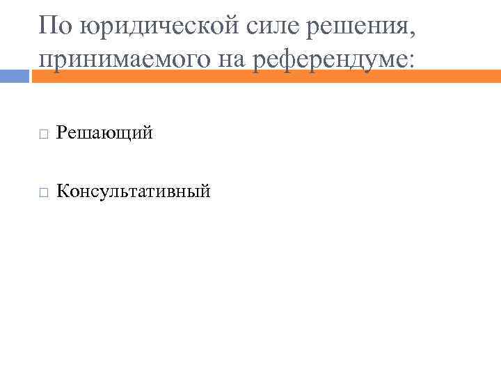 По юридической силе решения, принимаемого на референдуме: Решающий Консультативный 