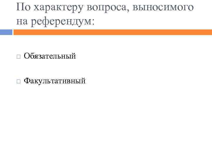 По характеру вопроса, выносимого на референдум: Обязательный Факультативный 