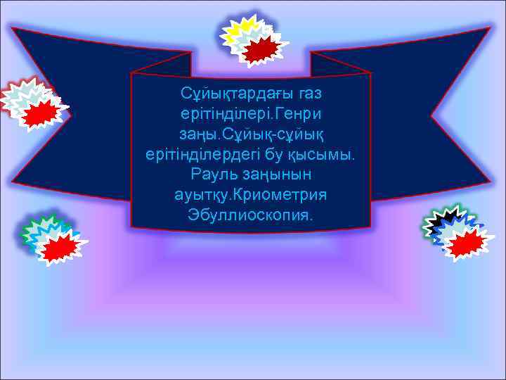 Сұйықтардағы газ ерітінділері. Генри заңы. Сұйық-сұйық ерітінділердегі бу қысымы. Рауль заңынын ауытқу. Криометрия Эбуллиоскопия.