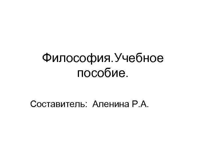 Философия. Учебное пособие. Составитель: Аленина Р. А. 