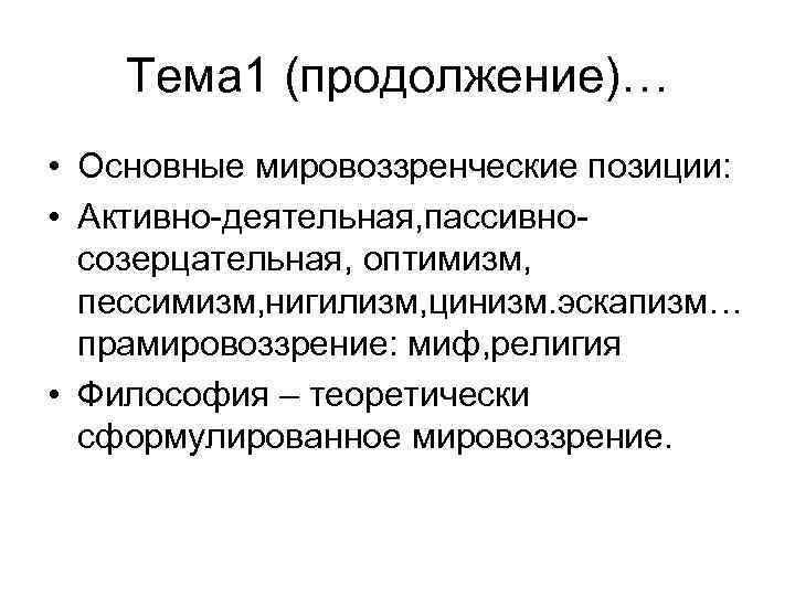 Тема 1 (продолжение)… • Основные мировоззренческие позиции: • Активно-деятельная, пассивносозерцательная, оптимизм, пессимизм, нигилизм, цинизм.