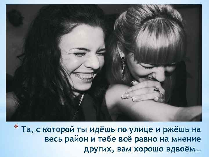 * Та, с которой ты идёшь по улице и ржёшь на весь район и