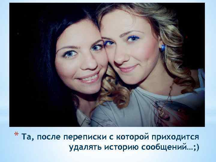 * Та, после переписки с которой приходится удалять историю сообщений…; ) 