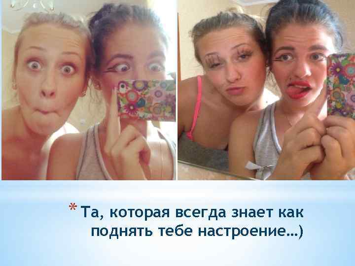 * Та, которая всегда знает как поднять тебе настроение…) 