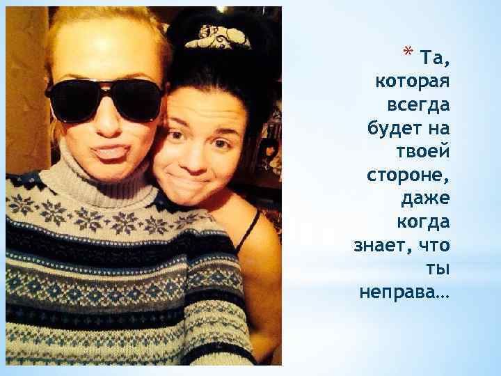 * Та, которая всегда будет на твоей стороне, даже когда знает, что ты неправа…