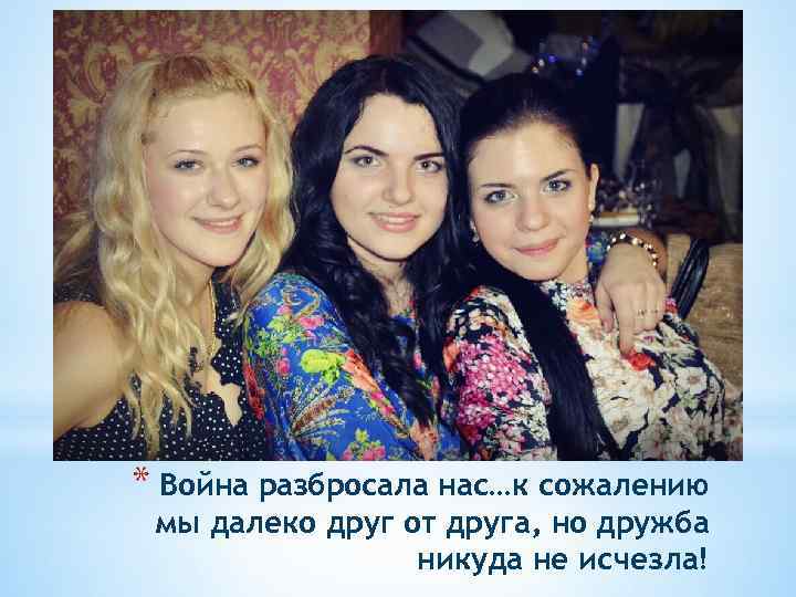 * Война разбросала нас…к сожалению мы далеко друг от друга, но дружба никуда не