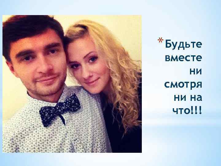 * Будьте вместе ни смотря ни на что!!! 