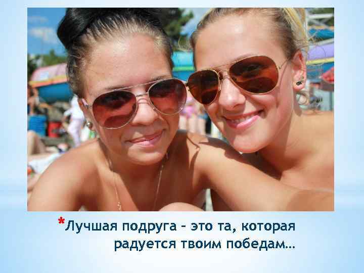 *Лучшая подруга – это та, которая радуется твоим победам… 