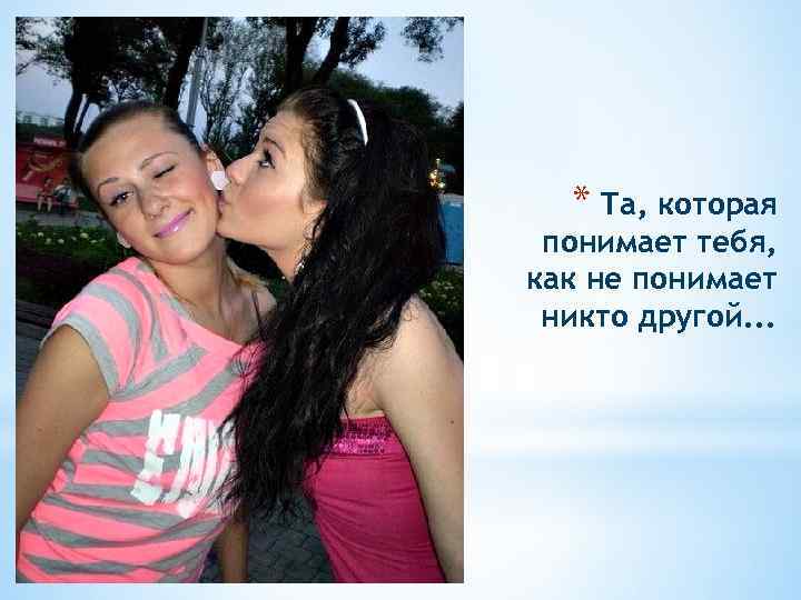 * Та, которая понимает тебя, как не понимает никто другой. . . 