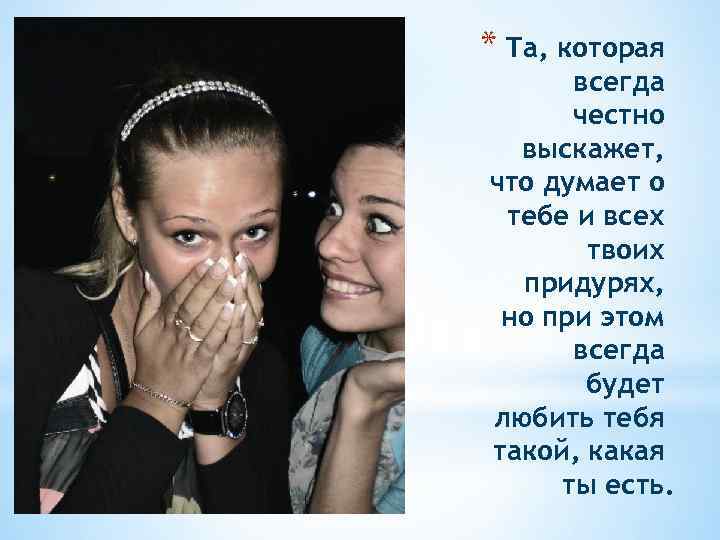 * Та, которая всегда честно выскажет, что думает о тебе и всех твоих придурях,