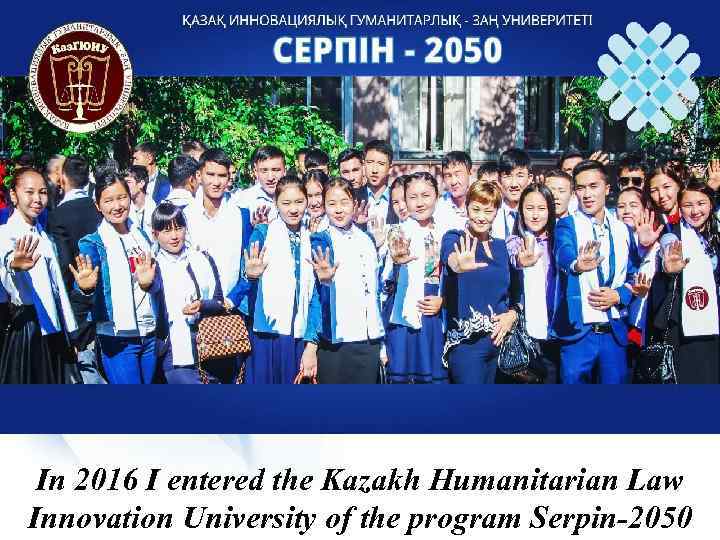 In 2016 I entered the Kazakh Humanitarian Law Innovation University of the program Serpin-2050