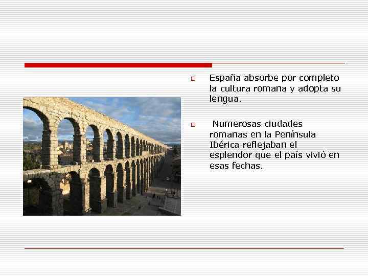 o o España absorbe por completo la cultura romana y adopta su lengua. Numerosas
