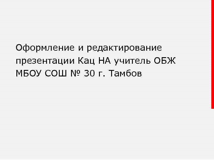 Оформление и редактирование презентации Кац НА учитель ОБЖ МБОУ СОШ № 30 г. Тамбов