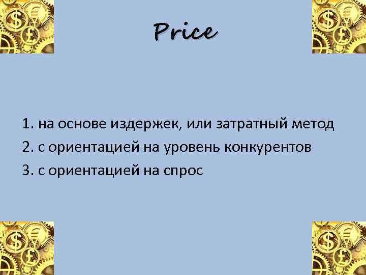 Price 1. на основе издержек, или затратный метод 2. с ориентацией на уровень конкурентов