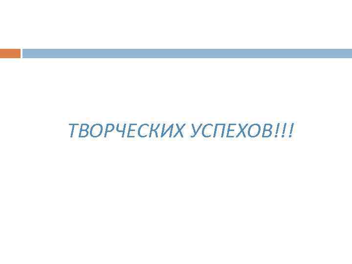 ТВОРЧЕСКИХ УСПЕХОВ!!! 