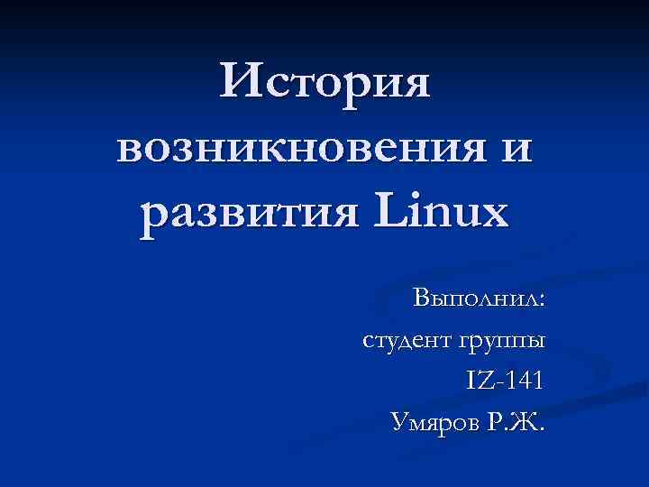 История возникновения и развития Linux Выполнил: студент группы IZ-141 Умяров Р. Ж. 