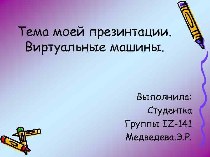 Тема моей презинтации. Виртуальные машины. Выполнила: Студентка Группы IZ-141 Медведева. Э. Р. 