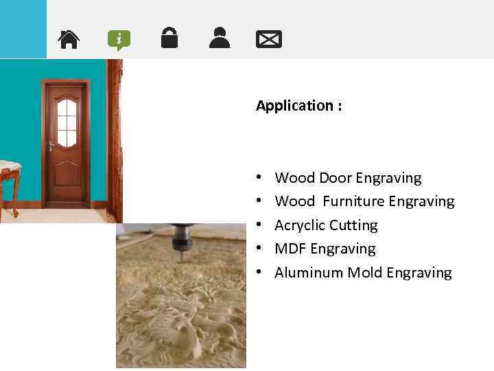 Application : • • • Wood Door Engraving Wood Furniture Engraving Acryclic Cutting MDF