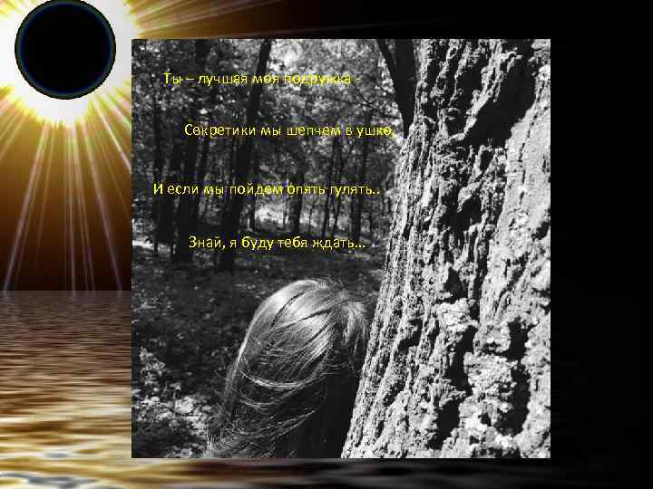Ты – лучшая моя подружка Секретики мы шепчем в ушко, И если мы пойдем