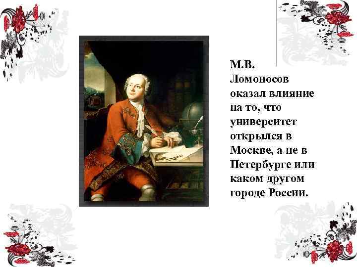 М. В. Ломоносов оказал влияние на то, что университет открылся в Москве, а не