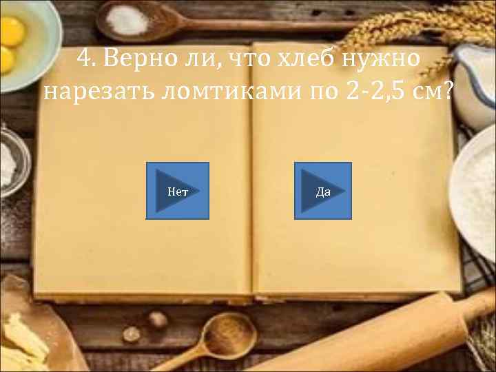 4. Верно ли, что хлеб нужно нарезать ломтиками по 2 -2, 5 см? Нет