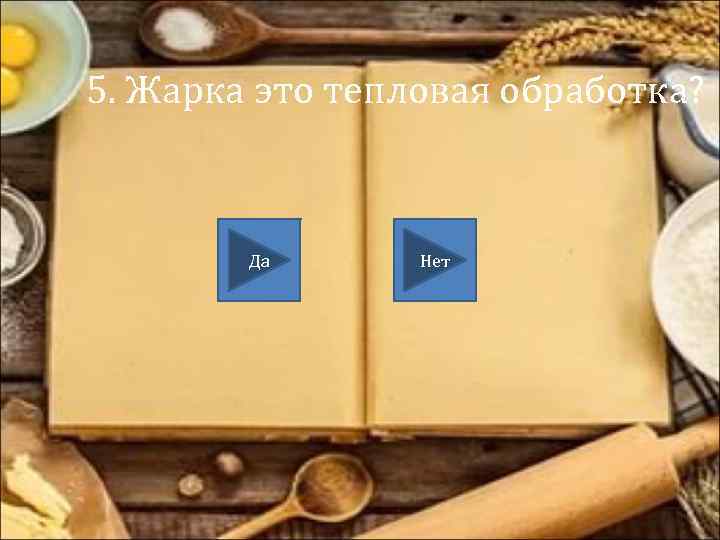 5. Жарка это тепловая обработка? Да Нет 