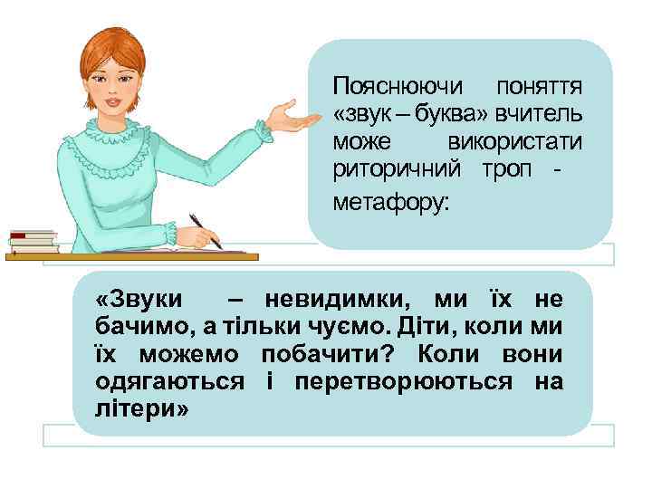 Пояснюючи поняття «звук – буква» вчитель може використати риторичний троп метафору: «Звуки – невидимки,