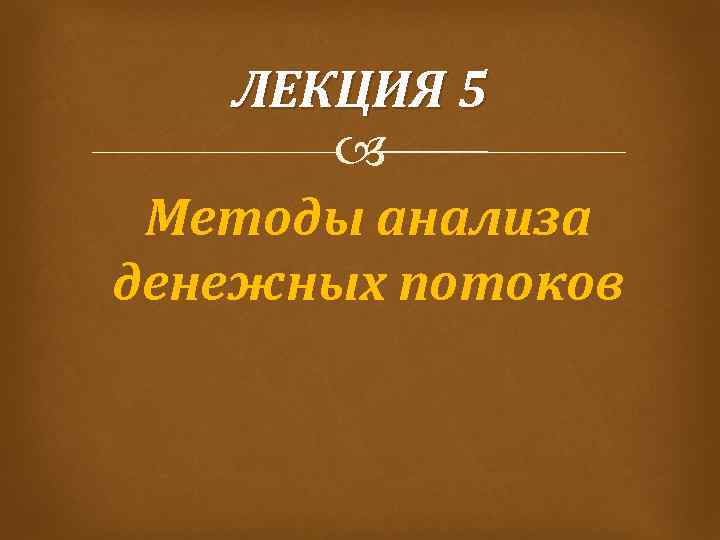 ЛЕКЦИЯ 5 Методы анализа денежных потоков 