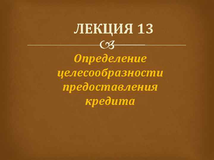 ЛЕКЦИЯ 13 Определение целесообразности предоставления кредита 